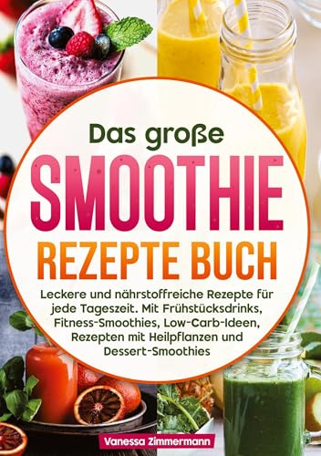 Das große Smoothie Rezepte Buch: Leckere und nährstoffreiche Rezepte für jede Tageszeit. Mit Frühstücksdrinks, Fitness-Smoothies, Low-Carb-Ideen, Rezepten mit Heilpflanzen und Dessert-Smoothies