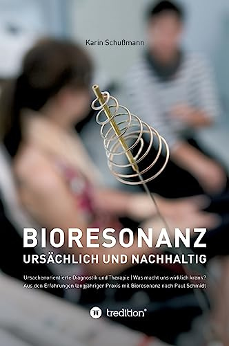 Bioresonanz - ursächlich und nachhaltig: Ursachenorientierte Diagnostik und Therapie. Was macht uns wirklich krank. Aus den Erfahrungen langjähriger Praxis mit Bioresonanz nach Paul Schmidt.