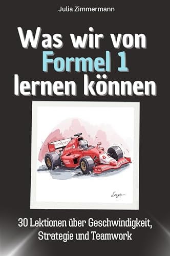 Was wir von Formel 1 lernen können - Das perfekte Geschenk für Weihnachten und Geburtstag für Männer, Frauen und Teenager: 30 Lektionen über Geschwindigkeit, Strategie und Teamwork