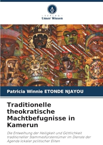 Traditionelle theokratische Machtbefugnisse in Kamerun: Die Entweihung der Heiligkeit und Göttlichkeit traditioneller Stammesfürstentümer im Dienste der Agenda lokaler politischer Eliten