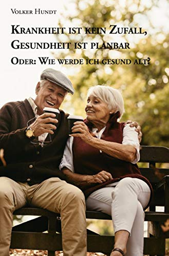 Krankheit ist kein Zufall, Gesundheit ist planbar: Oder: Wie werde ich gesund alt?