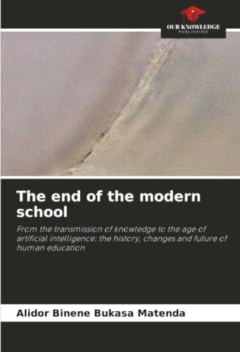 The end of the modern school: From the transmission of knowledge to the age of artificial intelligence: the history, changes and future of human education