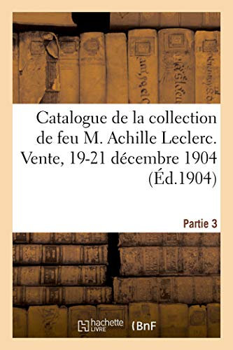 Catalogue de Tapisseries Des XVI, Xviie Et Xviiie Siècles, Bordures, Objets de Vitrine, Éventails: Bijoux, Meubles de la Collection de Feu M. Achille Leclerc. Vente, 19-21 Décembre 1904. Partie 3