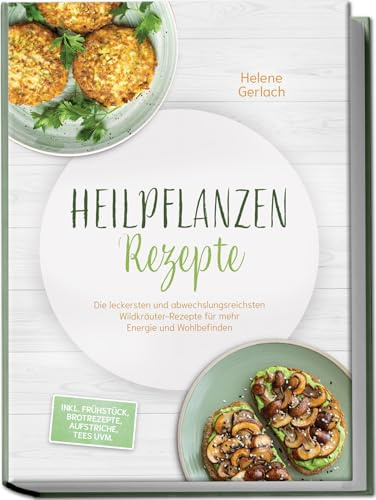 Heilpflanzen Rezepte: Die leckersten und abwechslungsreichsten Wildkräuter-Rezepte für mehr Energie und Wohlbefinden – inkl. Frühstück, Brotrezepte, Aufstriche, Tees uvm.