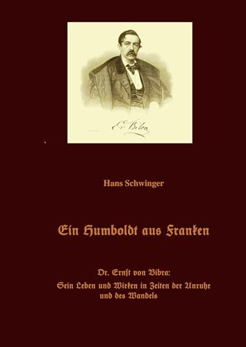Ein Humboldt aus Franken: Dr. Ernst von Bibra: Sein Leben und Wirken in Zeiten der Unruhe und des Wandels