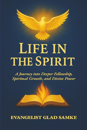 LIFE IN THE SPIRIT: A Journey into Deeper Fellowship, Spiritual Growth, and Divine Power