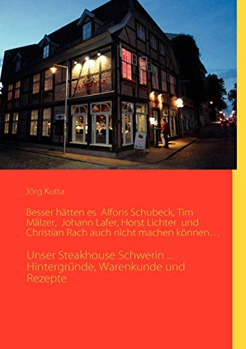 Besser hätten es Alfons Schuhbeck, Tim Mälzer, Johann Lafer, Horst Lichter und Christian Rach auch nicht machen können…: Unser Steakhouse Schwerin ... Hintergründe, Warenkunde und Rezepte