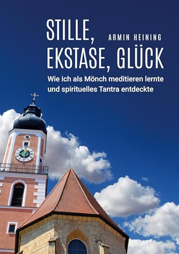 Stille, Ekstase, Glück [1960 bis 1992 - Cham/Oberpfalz, Metten, Würzburg, Niederalteich, Nürnberg]: Wie ich als Mönch meditieren lernte und spirituelles Tantra entdeckte (Armin Heining Autobiographie)