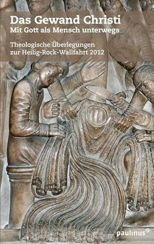 Das Gewand Christi: Mit Gott als Mensch unterwegs Theologische Überlegungen zur Heilig-Rock-Wallfahrt 2012