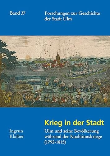 Krieg in der Stadt: Ulm und seine Bevölkerung während der Koalitionskriege (1792–1815) (Forschungen zur Geschichte der Stadt Ulm)