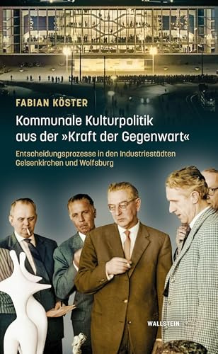 Kommunale Kulturpolitik aus der »Kraft der Gegenwart«: Entscheidungsprozesse in den Industriestädten Gelsenkirchen und Wolfsburg (Stadt Zeit Geschichte)
