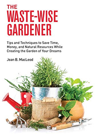 The Waste-Wise Gardener: Tips and Techniques to Save Time, Money, and Natural Resources While Creating the Garden of your Dreams