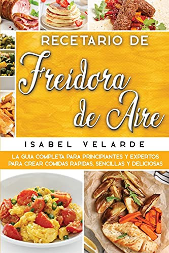 Recetario de Freidora de Aire: La Guía Completa para Principiantes y Expertos para Crear Comidas Rapidas, Sencillas y Deliciosas