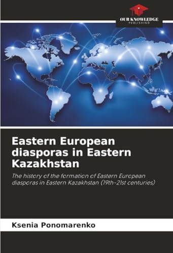 Eastern European diasporas in Eastern Kazakhstan: The history of the formation of Eastern European diasporas in Eastern Kazakhstan (19th-21st centuries)