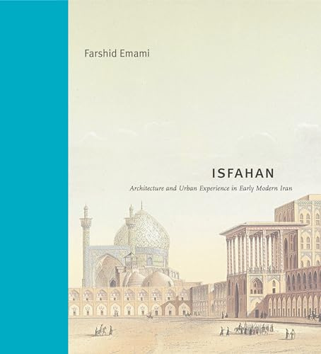 Isfahan: Architecture and Urban Experience in Early Modern Iran (Buildings, Landscapes, and Societies)