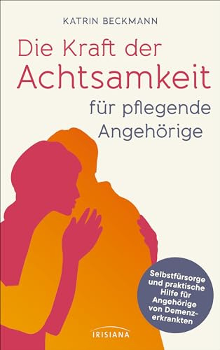 Die Kraft der Achtsamkeit für pflegende Angehörige: Selbstfürsorge und praktische Hilfe für Angehörige von Demenzkranken - Wie man selbst gesund bleibt: Praktischer Rat einer erfahrenen Demenzcoachin