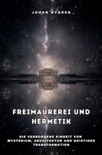Freimaurerei und Hermetik: Die verborgene Einheit von Mysterium, Architektur und geistiger Transformation