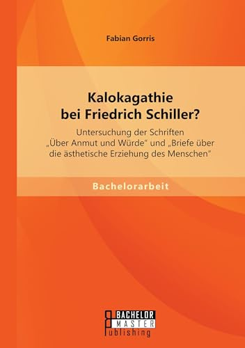 Kalokagathie bei Friedrich Schiller? Untersuchung der Schriften Über Anmut und Würde und Briefe über die ästhetische Erziehung des Menschen