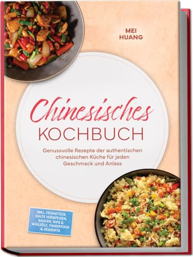 Chinesisches Kochbuch: Genussvolle Rezepte der authentischen chinesischen Küche für jeden Geschmack und Anlass – inkl. Frühstück, Kalte Vorspeisen, Saucen, Dips & Würzöle, Fingerfood & Desserts