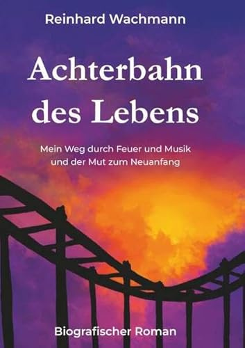 Achterbahn des Lebens - Mein Weg durch Musik und Feuer – und der Mut zum Neuanfang: Biografischer Roman