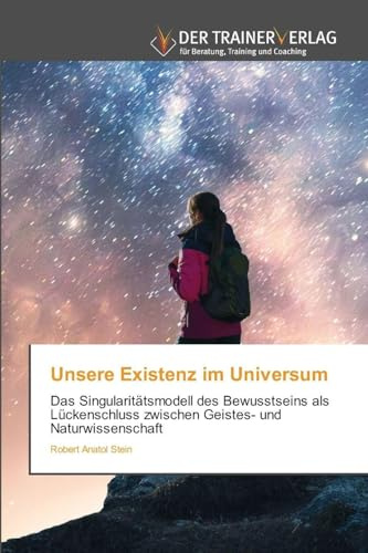 Unsere Existenz im Universum: Das Singularitätsmodell des Bewusstseins als Lückenschluss zwischen Geistes- und Naturwissenschaft