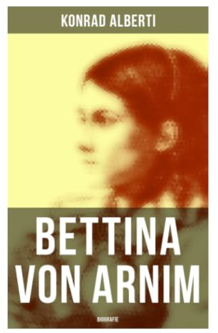 Bettina von Arnim (Biografie): Literarisches Porträt einer romantischen Briefkünstlerin zwischen Goethezeit, Berliner Salon und Vormärz