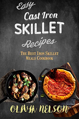 Easy Cast Iron Skillet Recipes: The Best Iron Skillet Meals Cookbook