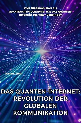 Das Quanten-Internet: Revolution der globalen Kommunikation: Von Superposition bis Quantenkryptographie: Wie das Quanten-Internet die Welt verbindet