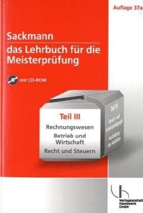 Sackmann - Das Lehrbuch für die Meisterprüfung / Teil III und IV: Sackmann - das Lehrbuch für die Meisterprüfung, Tl.III, Rechnungswesen, Betrieb und Wirtschaft, Recht und Steuern, m. CD-ROM