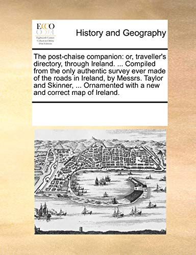 The Post-Chaise Companion: Or, Traveller's Directory, Through Ireland. ... Compiled from the Only Authentic Survey Ever Made of the Roads in Ireland, ... with a New and Correct Map of Ireland.