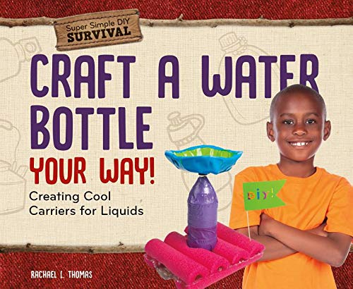 Craft a Water Bottle Your Way!: Creating Cool Carriers for Liquids (Super Simple DIY Survival)