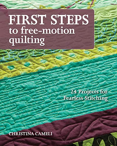 First Steps to Free-Motion Quilting: 24 Projects for Fearless Stitching