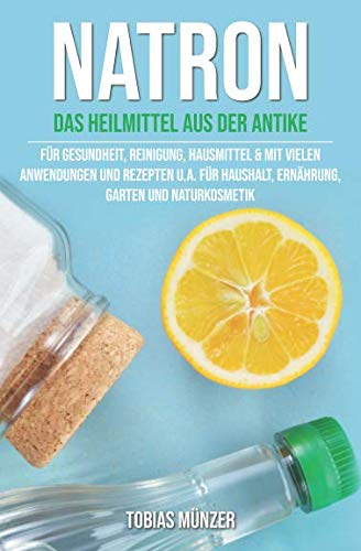 Natron: Das Heilmittel aus der Antike für Gesundheit, Reinigung & Hausmittel (Mit vielen Anwendungen und Rezepten u.a. für Haushalt, Ernährung, Garten und Naturkosmetik, Band 1)