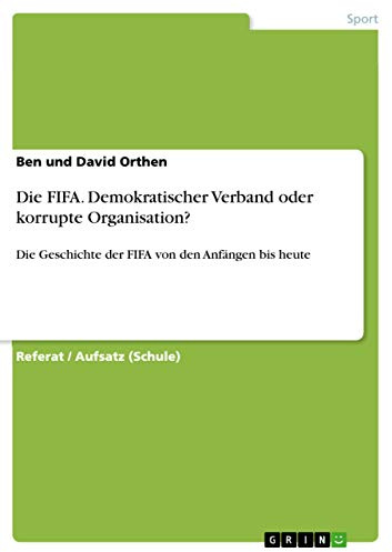 Die FIFA. Demokratischer Verband oder korrupte Organisation?: Die Geschichte der FIFA von den Anfängen bis heute