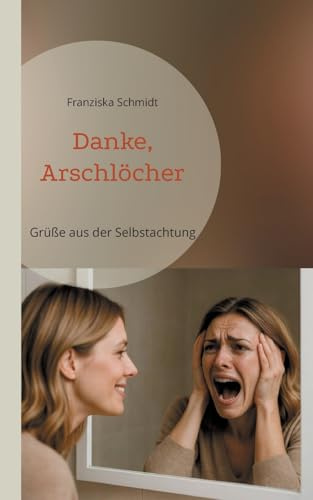 Danke, Arschlöcher: Grüße aus der Selbstachtung (Ironie als Überlebensstrategie)