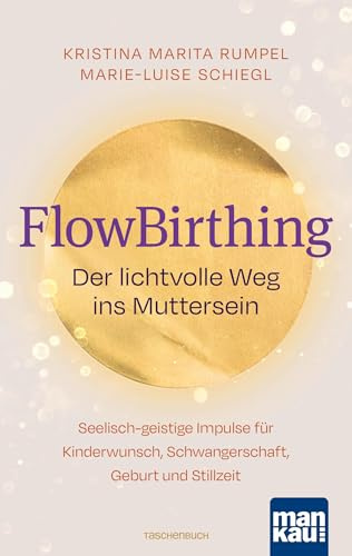 FlowBirthing. Der lichtvolle Weg ins Muttersein: Seelisch-geistige Impulse für Kinderwunsch, Schwangerschaft, Geburt und Stillzeit