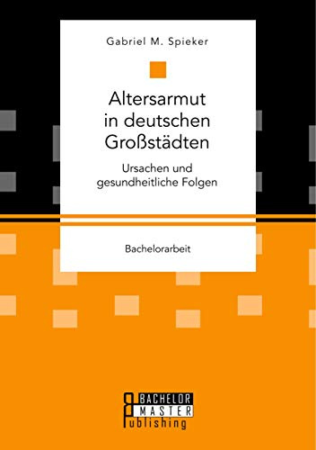 Altersarmut in deutschen Großstädten. Ursachen und gesundheitliche Folgen: Bachelorarbeit