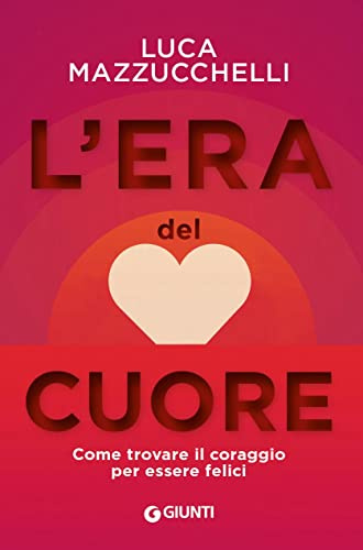 L'era del cuore. Come trovare il coraggio per essere felici