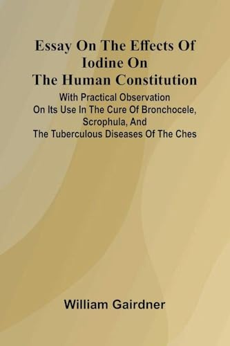 Essay On The Effects Of Iodine On The Human Constitution; With Practical Observation On Its Use In The Cure Of Bronchocele, Scrophula, And The Tuberculous Diseases Of The Ches