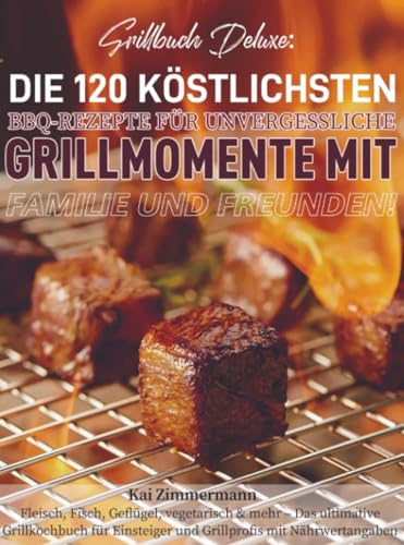 Grillbuch Deluxe: Die 120 köstlichsten BBQ-Rezepte für unvergessliche Grillmomente mit Familie und Freunden!: Fleisch, Fisch, Geflügel, vegetarisch & ... und Grillprofis mit Nährwertangaben