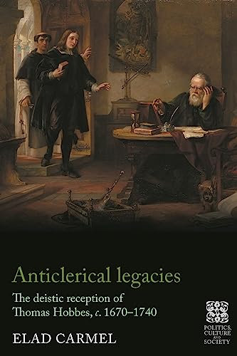 Anticlerical Legacies: The Deistic Reception of Thomas Hobbes, c. 1670–1740 (Politics, Culture and Society in Early Modern Britain)