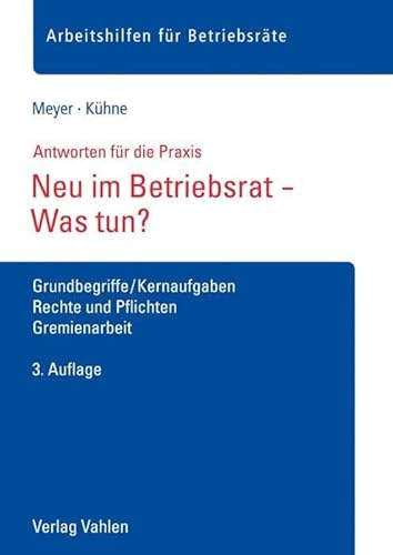 Neu im Betriebsrat - Was tun?: Grundbegriffe/Kernaufgaben, Rechte und Pflichten, Gremienarbeit (Arbeitshilfen für Betriebsräte)