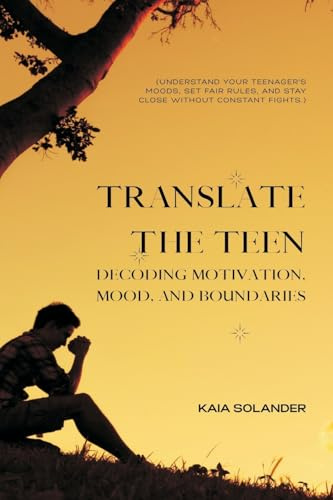 Translate the Teen: Decoding Motivation, Mood, and Boundaries (Understand your teenager's moods, set fair rules, and stay close without constant fights.)
