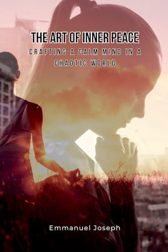 The Art of Inner Peace: Crafting a Calm Mind in a Chaotic World