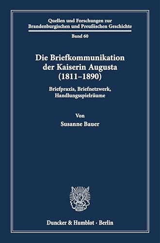 Die Briefkommunikation der Kaiserin Augusta (1811–1890): Briefpraxis, Briefnetzwerk, Handlungsspielräume (Quellen und Forschungen zur Brandenburgischen und Preußischen Geschichte, Band 60)