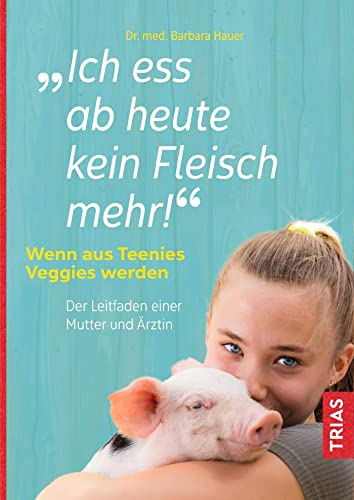 Ich ess ab heute kein Fleisch mehr!: Wenn aus Teenies Veggies werden. Der Leitfaden einer Mutter und Ärztin