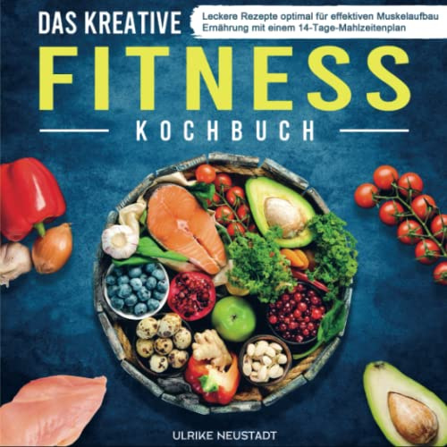 Das kreative Fitness Kochbuch: Leckere Rezepte optimal für effektiven Muskelaufbau Ernährung mit einem 14-Tage-Mahlzeitenplan
