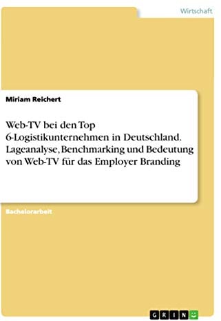 Web-TV bei den Top 6-Logistikunternehmen in Deutschland. Lageanalyse, Benchmarking und Bedeutung von Web-TV für das Employer Branding