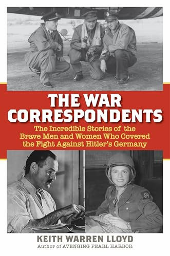 The War Correspondents: The Incredible Stories of the Brave Men and Women Who Covered the Fight Against Hitler's Germany
