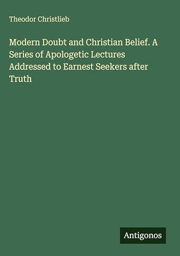 Modern Doubt and Christian Belief. A Series of Apologetic Lectures Addressed to Earnest Seekers after Truth